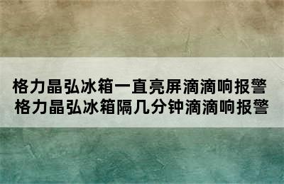 格力晶弘冰箱一直亮屏滴滴响报警 格力晶弘冰箱隔几分钟滴滴响报警